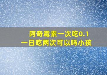 阿奇霉素一次吃0.1一日吃两次可以吗小孩