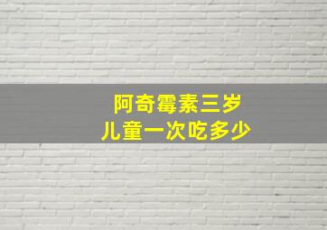 阿奇霉素三岁儿童一次吃多少