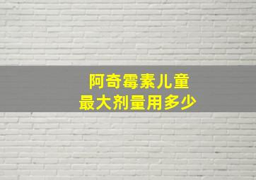 阿奇霉素儿童最大剂量用多少