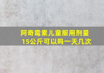 阿奇霉素儿童服用剂量15公斤可以吗一天几次