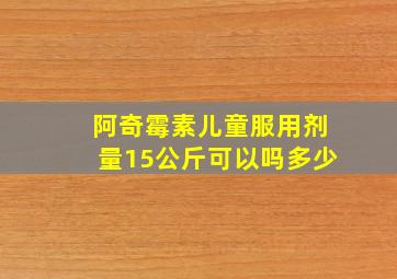 阿奇霉素儿童服用剂量15公斤可以吗多少