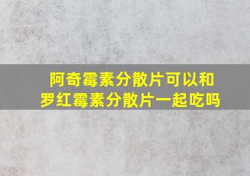 阿奇霉素分散片可以和罗红霉素分散片一起吃吗