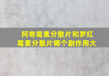 阿奇霉素分散片和罗红霉素分散片哪个副作用大