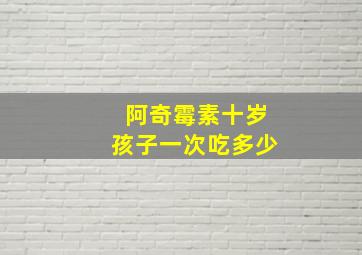 阿奇霉素十岁孩子一次吃多少