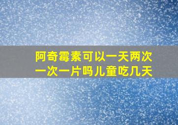 阿奇霉素可以一天两次一次一片吗儿童吃几天