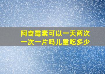 阿奇霉素可以一天两次一次一片吗儿童吃多少