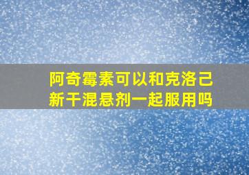 阿奇霉素可以和克洛己新干混悬剂一起服用吗