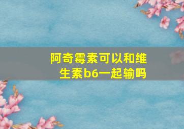 阿奇霉素可以和维生素b6一起输吗