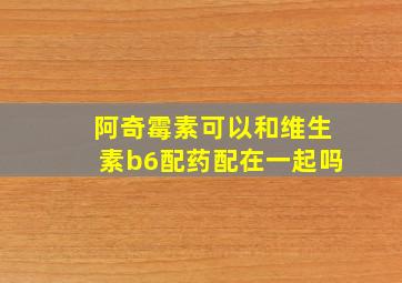 阿奇霉素可以和维生素b6配药配在一起吗