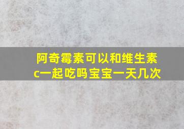 阿奇霉素可以和维生素c一起吃吗宝宝一天几次