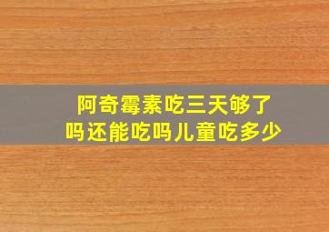 阿奇霉素吃三天够了吗还能吃吗儿童吃多少