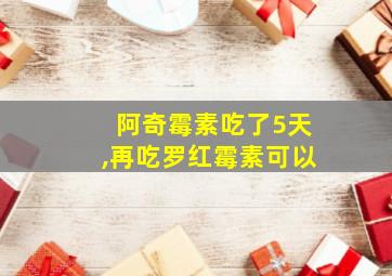 阿奇霉素吃了5天,再吃罗红霉素可以