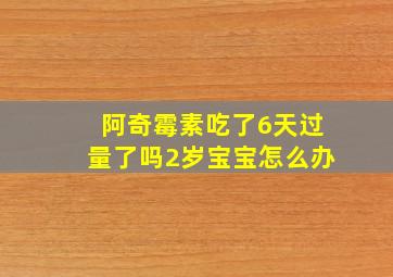 阿奇霉素吃了6天过量了吗2岁宝宝怎么办