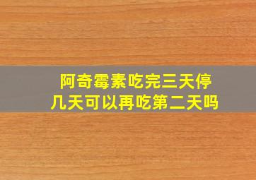 阿奇霉素吃完三天停几天可以再吃第二天吗