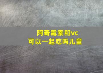 阿奇霉素和vc可以一起吃吗儿童