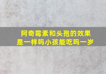 阿奇霉素和头孢的效果是一样吗小孩能吃吗一岁