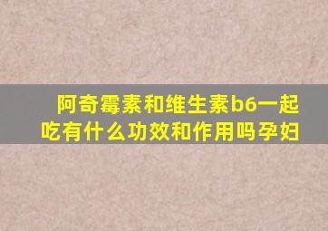 阿奇霉素和维生素b6一起吃有什么功效和作用吗孕妇