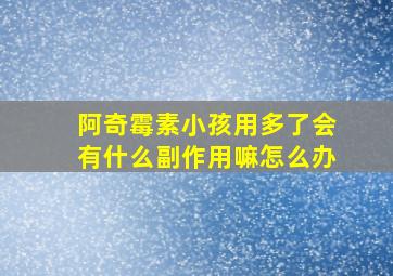 阿奇霉素小孩用多了会有什么副作用嘛怎么办