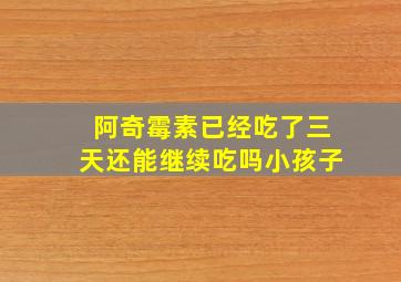 阿奇霉素已经吃了三天还能继续吃吗小孩子