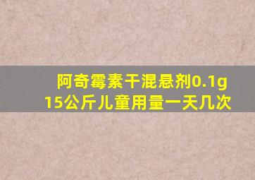 阿奇霉素干混悬剂0.1g15公斤儿童用量一天几次