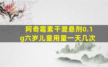 阿奇霉素干混悬剂0.1g六岁儿童用量一天几次