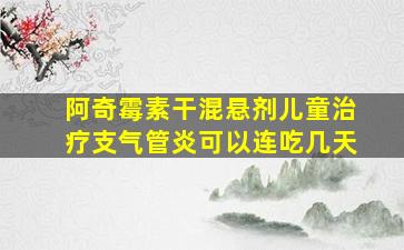 阿奇霉素干混悬剂儿童治疗支气管炎可以连吃几天