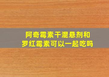 阿奇霉素干混悬剂和罗红霉素可以一起吃吗