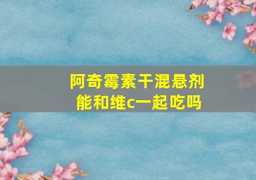 阿奇霉素干混悬剂能和维c一起吃吗