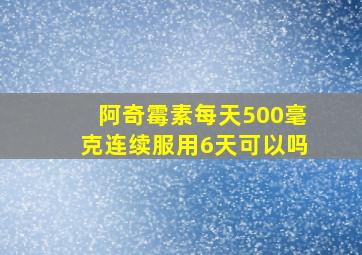 阿奇霉素每天500毫克连续服用6天可以吗