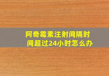 阿奇霉素注射间隔时间超过24小时怎么办