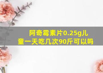 阿奇霉素片0.25g儿童一天吃几次90斤可以吗