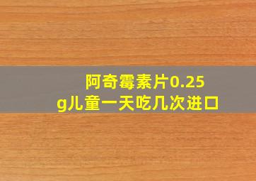 阿奇霉素片0.25g儿童一天吃几次进口