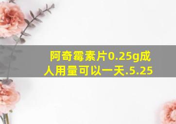 阿奇霉素片0.25g成人用量可以一天.5.25