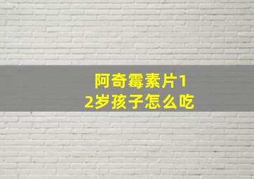 阿奇霉素片12岁孩子怎么吃