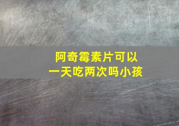 阿奇霉素片可以一天吃两次吗小孩