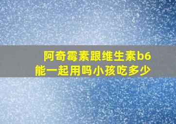 阿奇霉素跟维生素b6能一起用吗小孩吃多少