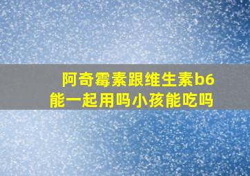 阿奇霉素跟维生素b6能一起用吗小孩能吃吗