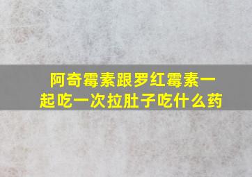 阿奇霉素跟罗红霉素一起吃一次拉肚子吃什么药