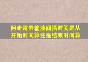 阿奇霉素输液间隔时间是从开始时间算还是结束时间算