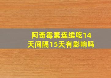 阿奇霉素连续吃14天间隔15天有影响吗