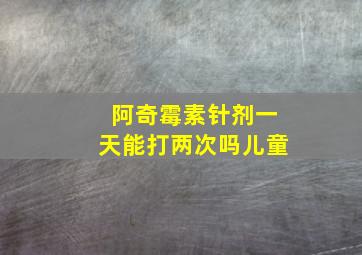 阿奇霉素针剂一天能打两次吗儿童