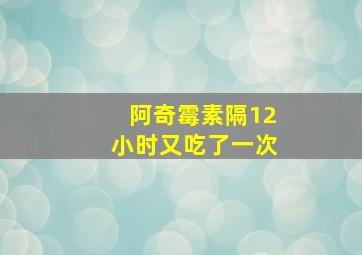 阿奇霉素隔12小时又吃了一次