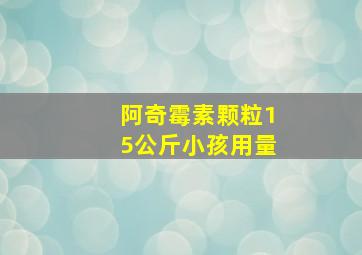 阿奇霉素颗粒15公斤小孩用量