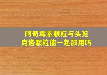 阿奇霉素颗粒与头孢克洛颗粒能一起服用吗