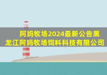 阿妈牧场2024最新公告黑龙江阿妈牧场饲料科技有限公司