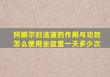 阿娜尔妇洁液的作用与功效怎么使用坐盆里一天多少次