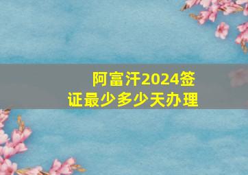 阿富汗2024签证最少多少天办理