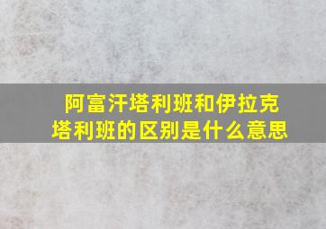 阿富汗塔利班和伊拉克塔利班的区别是什么意思