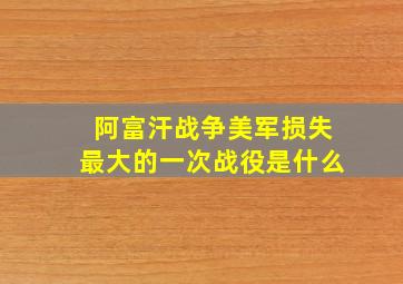 阿富汗战争美军损失最大的一次战役是什么