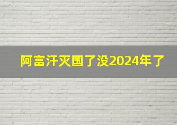 阿富汗灭国了没2024年了